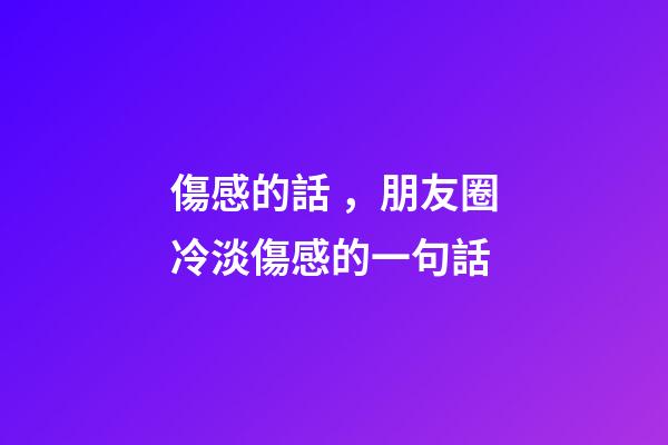 傷感的話，朋友圈冷淡傷感的一句話